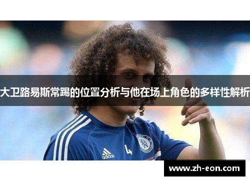 大卫路易斯常踢的位置分析与他在场上角色的多样性解析 大卫路易斯常踢的位置分析与他在场上角色的多样性解析