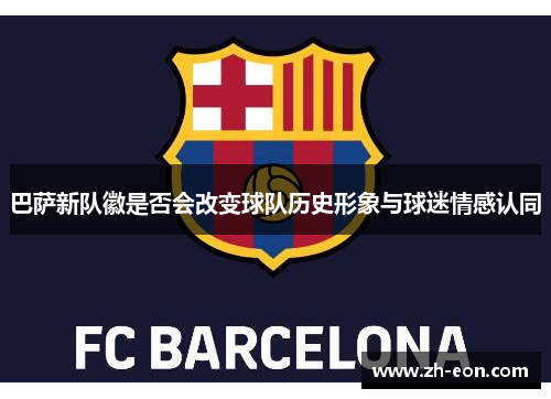 巴萨新队徽是否会改变球队历史形象与球迷情感认同