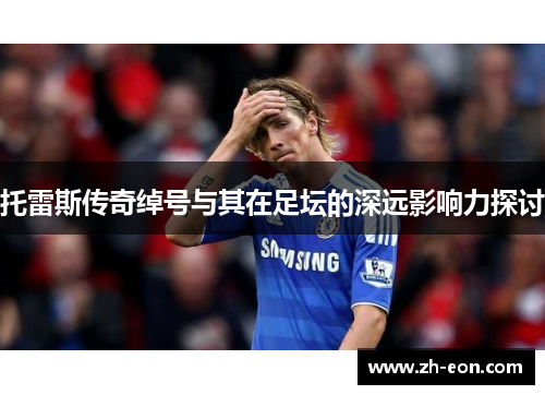 托雷斯传奇绰号与其在足坛的深远影响力探讨