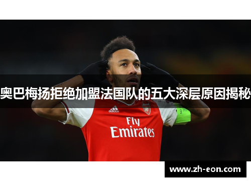 奥巴梅扬拒绝加盟法国队的五大深层原因揭秘 奥巴梅扬拒绝加盟法国队的五大深层原因揭秘