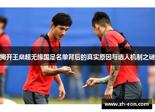揭开王燊超无缘国足名单背后的真实原因与选人机制之谜