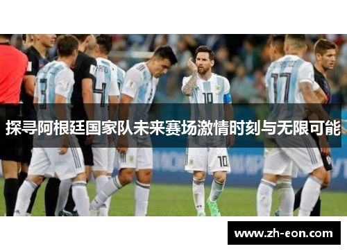 探寻阿根廷国家队未来赛场激情时刻与无限可能 探寻阿根廷国家队未来赛场激情时刻与无限可能