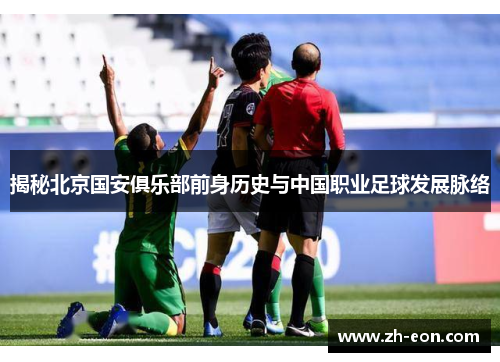 揭秘北京国安俱乐部前身历史与中国职业足球发展脉络 揭秘北京国安俱乐部前身历史与中国职业足球发展脉络