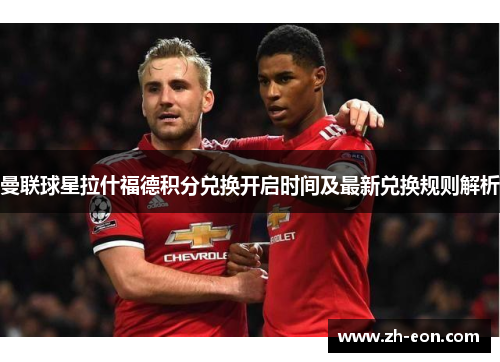 曼联球星拉什福德积分兑换开启时间及最新兑换规则解析 曼联球星拉什福德积分兑换开启时间及最新兑换规则解析