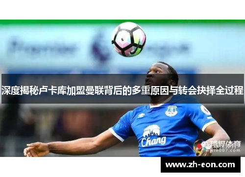 深度揭秘卢卡库加盟曼联背后的多重原因与转会抉择全过程 深度揭秘卢卡库加盟曼联背后的多重原因与转会抉择全过程