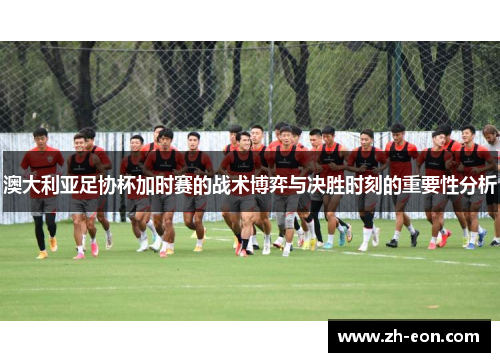 澳大利亚足协杯加时赛的战术博弈与决胜时刻的重要性分析 澳大利亚足协杯加时赛的战术博弈与决胜时刻的重要性分析