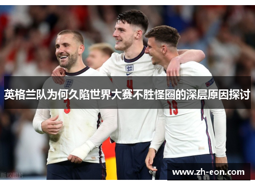 英格兰队为何久陷世界大赛不胜怪圈的深层原因探讨 英格兰队为何久陷世界大赛不胜怪圈的深层原因探讨