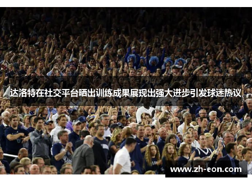 达洛特在社交平台晒出训练成果展现出强大进步引发球迷热议