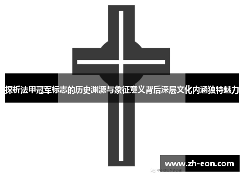 探析法甲冠军标志的历史渊源与象征意义背后深层文化内涵独特魅力 探析法甲冠军标志的历史渊源与象征意义背后深层文化内涵独特魅力
