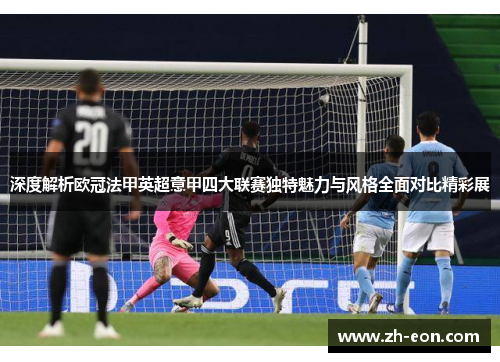 深度解析欧冠法甲英超意甲四大联赛独特魅力与风格全面对比精彩展 深度解析欧冠法甲英超意甲四大联赛独特魅力与风格全面对比精彩展