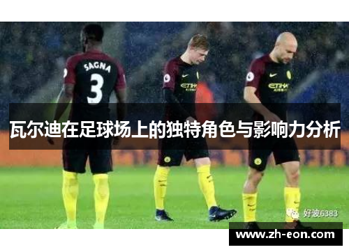 瓦尔迪在足球场上的独特角色与影响力分析