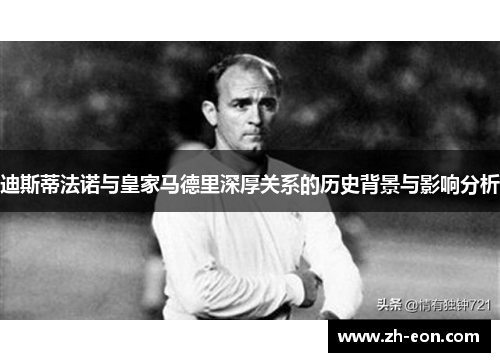 迪斯蒂法诺与皇家马德里深厚关系的历史背景与影响分析 迪斯蒂法诺与皇家马德里深厚关系的历史背景与影响分析