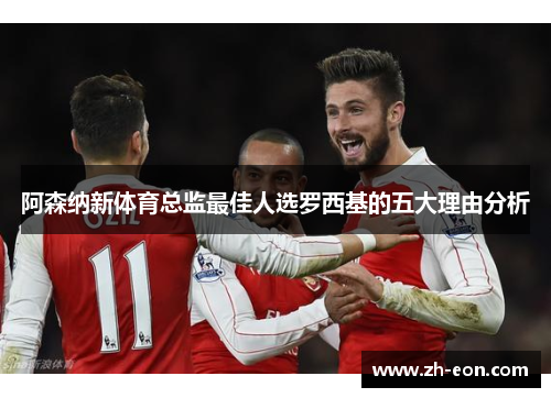 阿森纳新体育总监最佳人选罗西基的五大理由分析