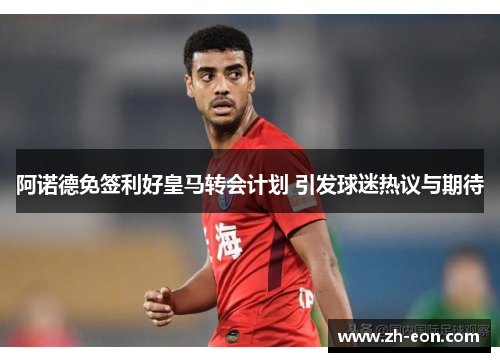 阿诺德免签利好皇马转会计划 引发球迷热议与期待