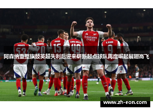 阿森纳重整旗鼓英超失利后迎来崭新起点球队再度崛起展翅高飞