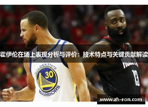 霍伊伦在场上表现分析与评价:技术特点与关键贡献解读 霍伊伦在场上表现分析与评价:技术特点与关键贡献解读