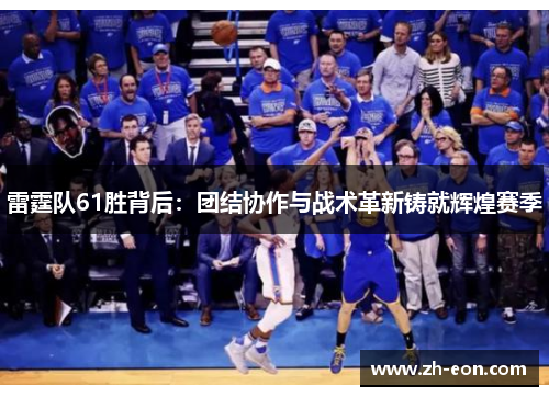 雷霆队61胜背后:团结协作与战术革新铸就辉煌赛季 雷霆队61胜背后:团结协作与战术革新铸就辉煌赛季