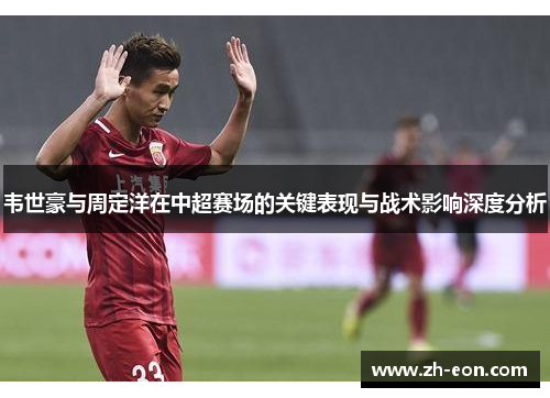 韦世豪与周定洋在中超赛场的关键表现与战术影响深度分析 韦世豪与周定洋在中超赛场的关键表现与战术影响深度分析