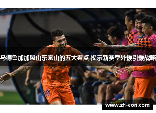 马德鲁加加盟山东泰山的五大看点 揭示新赛季外援引援战略