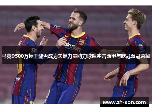 马竞9500万标王能否成为关键力量助力球队冲击西甲与欧冠双冠荣耀 马竞9500万标王能否成为关键力量助力球队冲击西甲与欧冠双冠荣耀