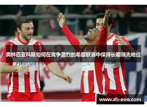 奥林匹亚科斯如何在竞争激烈的希腊联赛中保持长期领先地位