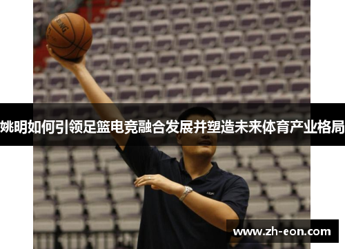 姚明如何引领足篮电竞融合发展并塑造未来体育产业格局