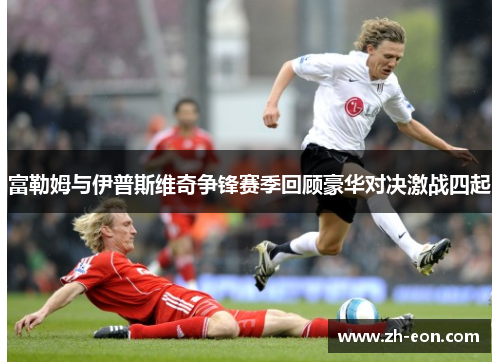 富勒姆与伊普斯维奇争锋赛季回顾豪华对决激战四起