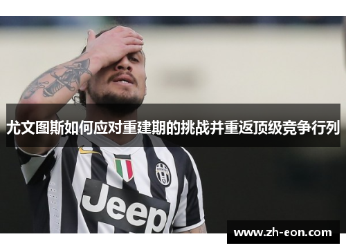 尤文图斯如何应对重建期的挑战并重返顶级竞争行列