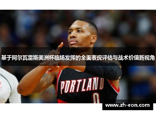 基于阿尔瓦雷斯美洲杯临场发挥的全面表现评估与战术价值新视角 基于阿尔瓦雷斯美洲杯临场发挥的全面表现评估与战术价值新视角