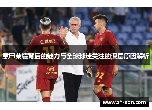 意甲荣耀背后的魅力与全球球迷关注的深层原因解析 意甲荣耀背后的魅力与全球球迷关注的深层原因解析