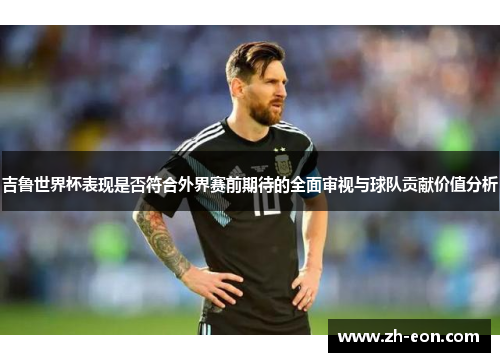 吉鲁世界杯表现是否符合外界赛前期待的全面审视与球队贡献价值分析