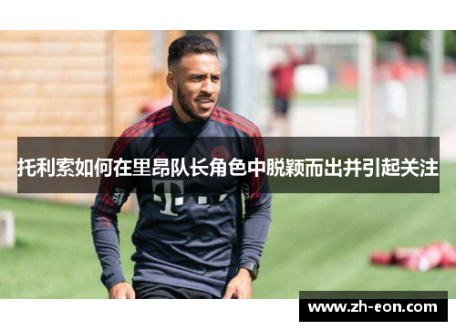 托利索如何在里昂队长角色中脱颖而出并引起关注