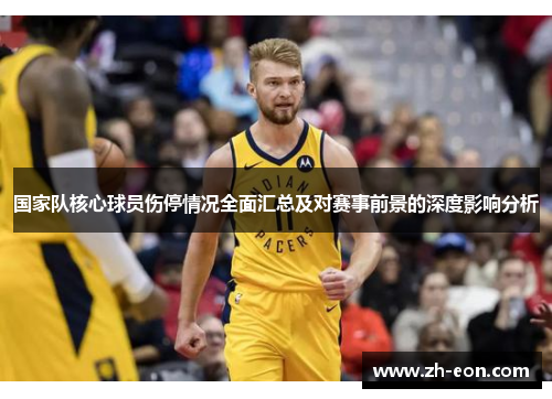 国家队核心球员伤停情况全面汇总及对赛事前景的深度影响分析 国家队核心球员伤停情况全面汇总及对赛事前景的深度影响分析
