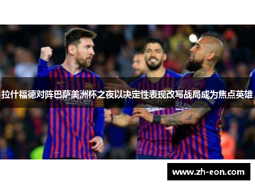 拉什福德对阵巴萨美洲杯之夜以决定性表现改写战局成为焦点英雄 拉什福德对阵巴萨美洲杯之夜以决定性表现改写战局成为焦点英雄