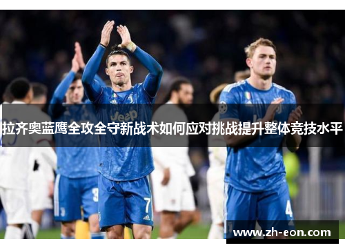 拉齐奥蓝鹰全攻全守新战术如何应对挑战提升整体竞技水平