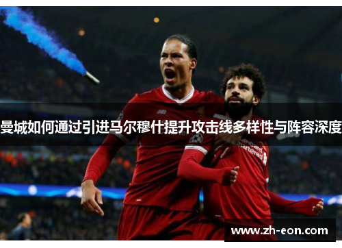 曼城如何通过引进马尔穆什提升攻击线多样性与阵容深度