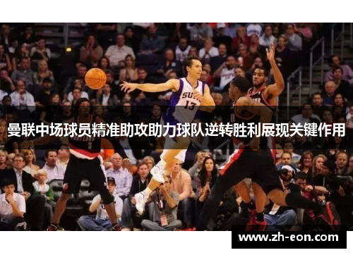 曼联中场球员精准助攻助力球队逆转胜利展现关键作用 曼联中场球员精准助攻助力球队逆转胜利展现关键作用