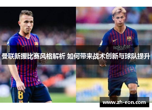 曼联新援比赛风格解析 如何带来战术创新与球队提升
