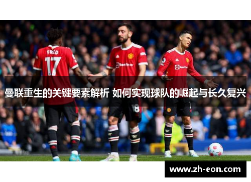 曼联重生的关键要素解析 如何实现球队的崛起与长久复兴