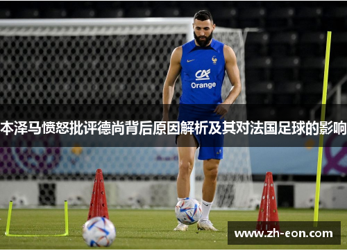 本泽马愤怒批评德尚背后原因解析及其对法国足球的影响
