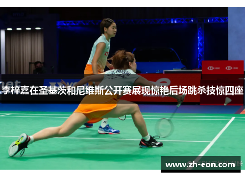 李梓嘉在圣基茨和尼维斯公开赛展现惊艳后场跳杀技惊四座