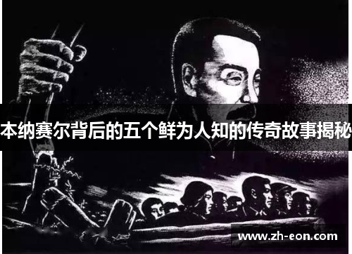 本纳赛尔背后的五个鲜为人知的传奇故事揭秘 本纳赛尔背后的五个鲜为人知的传奇故事揭秘