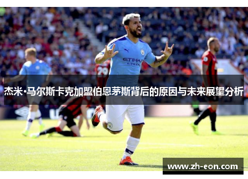 杰米·马尔斯卡克加盟伯恩茅斯背后的原因与未来展望分析