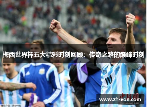 梅西世界杯五大精彩时刻回顾：传奇之路的巅峰时刻