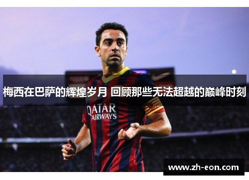 梅西在巴萨的辉煌岁月 回顾那些无法超越的巅峰时刻