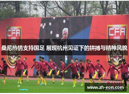 桑尼热情支持国足 展现杭州见证下的拼搏与精神风貌 桑尼热情支持国足 展现杭州见证下的拼搏与精神风貌