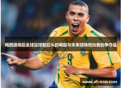 梅西退场后全球足球新巨头的崛起与未来球场统治者的争夺战 梅西退场后全球足球新巨头的崛起与未来球场统治者的争夺战