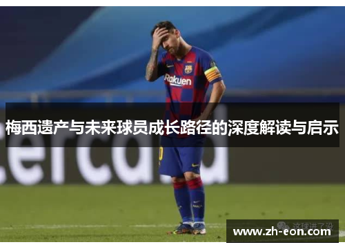 梅西遗产与未来球员成长路径的深度解读与启示