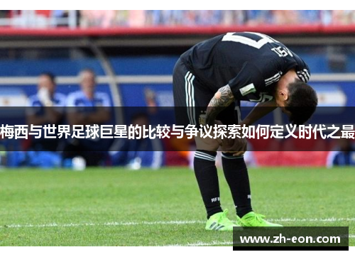 梅西与世界足球巨星的比较与争议探索如何定义时代之最