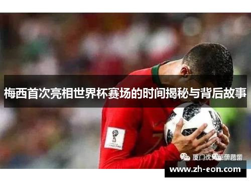 梅西首次亮相世界杯赛场的时间揭秘与背后故事